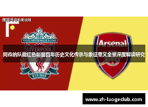 阿森纳队徽红色彰显百年历史文化传承与象征意义全景深度解读研究