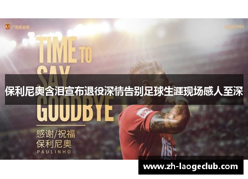 保利尼奥含泪宣布退役深情告别足球生涯现场感人至深 保利尼奥含泪宣布退役深情告别足球生涯现场感人至深