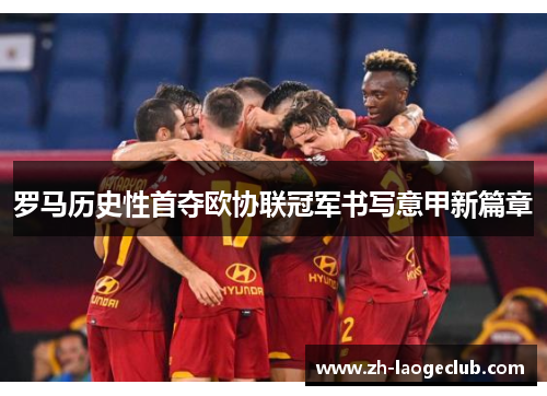 罗马历史性首夺欧协联冠军书写意甲新篇章 罗马历史性首夺欧协联冠军书写意甲新篇章