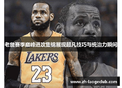 老詹赛季巅峰进攻集锦展现超凡技巧与统治力瞬间