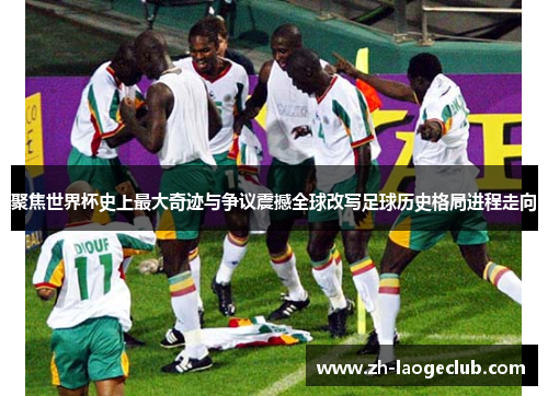 聚焦世界杯史上最大奇迹与争议震撼全球改写足球历史格局进程走向